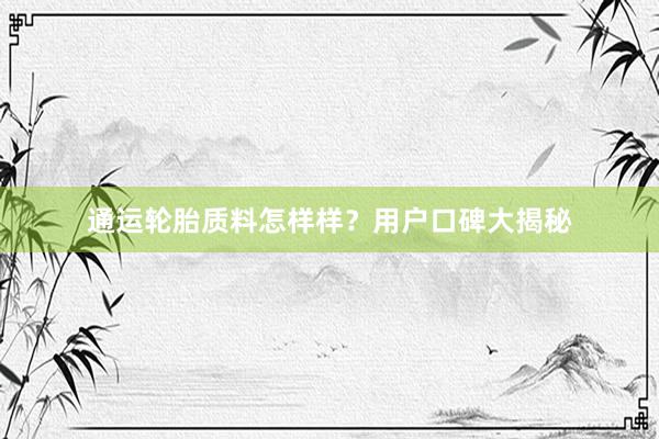 通运轮胎质料怎样样？用户口碑大揭秘